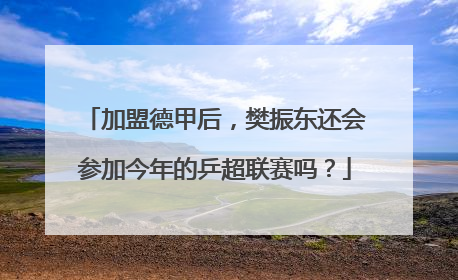 加盟德甲后，樊振东还会参加今年的乒超联赛吗？